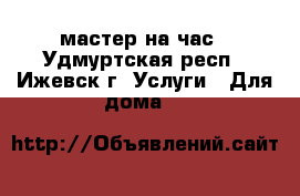 мастер на час - Удмуртская респ., Ижевск г. Услуги » Для дома   